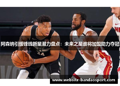 阿森纳引援锋线新星潜力盘点:未来之星谁将加盟助力夺冠 阿森纳引援锋线新星潜力盘点:未来之星谁将加盟助力夺冠