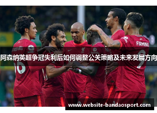 阿森纳英超争冠失利后如何调整公关策略及未来发展方向 阿森纳英超争冠失利后如何调整公关策略及未来发展方向