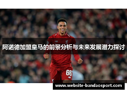 阿诺德加盟皇马的前景分析与未来发展潜力探讨 阿诺德加盟皇马的前景分析与未来发展潜力探讨