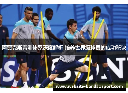 阿贾克斯青训体系深度解析 培养世界级球员的成功秘诀 阿贾克斯青训体系深度解析 培养世界级球员的成功秘诀