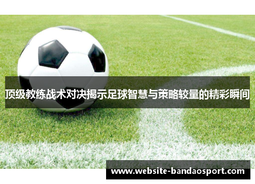 顶级教练战术对决揭示足球智慧与策略较量的精彩瞬间 顶级教练战术对决揭示足球智慧与策略较量的精彩瞬间