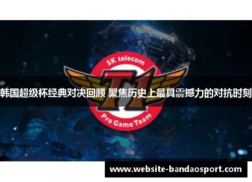 韩国超级杯经典对决回顾 聚焦历史上最具震撼力的对抗时刻