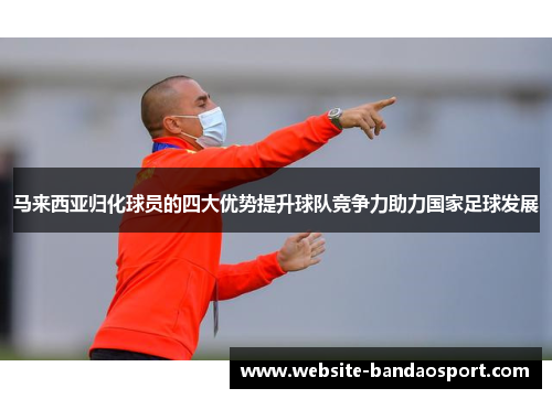 马来西亚归化球员的四大优势提升球队竞争力助力国家足球发展