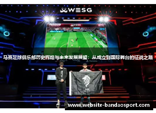 马赛足球俱乐部历史辉煌与未来发展展望：从成立到国际舞台的征战之路