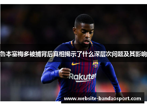 鲁本塞梅多被捕背后真相揭示了什么深层次问题及其影响