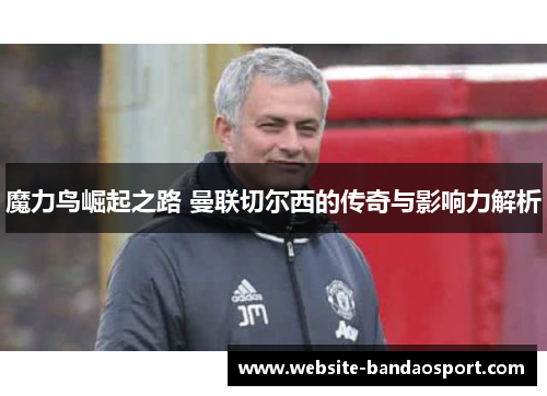 魔力鸟崛起之路 曼联切尔西的传奇与影响力解析