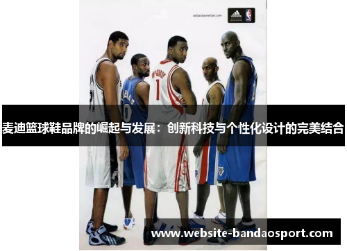 麦迪篮球鞋品牌的崛起与发展：创新科技与个性化设计的完美结合