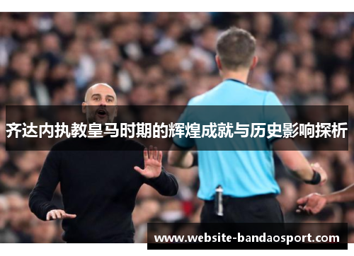 齐达内执教皇马时期的辉煌成就与历史影响探析 齐达内执教皇马时期的辉煌成就与历史影响探析