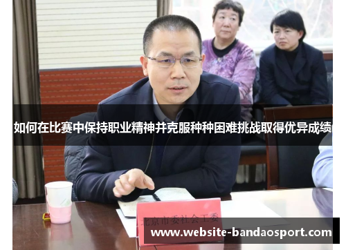 如何在比赛中保持职业精神并克服种种困难挑战取得优异成绩