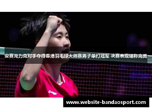 安赛龙力克对手夺得香港羽毛球大师赛男子单打冠军 决赛表现堪称完美