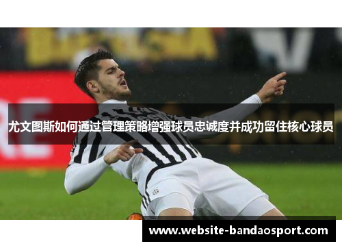 尤文图斯如何通过管理策略增强球员忠诚度并成功留住核心球员