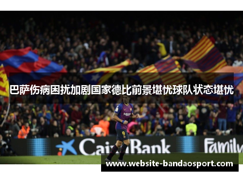 巴萨伤病困扰加剧国家德比前景堪忧球队状态堪忧