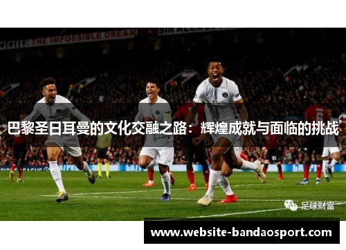 巴黎圣日耳曼的文化交融之路：辉煌成就与面临的挑战