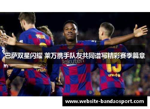 巴萨双星闪耀 莱万携手队友共同谱写精彩赛季篇章