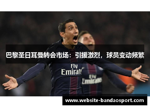 巴黎圣日耳曼转会市场：引援激烈，球员变动频繁