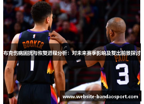 布克伤病困扰与恢复进程分析：对未来赛季影响及复出前景探讨