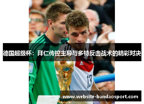 德国超级杯：拜仁传控主导与多特反击战术的精彩对决