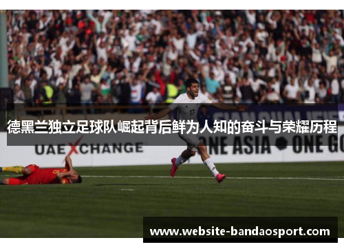 德黑兰独立足球队崛起背后鲜为人知的奋斗与荣耀历程