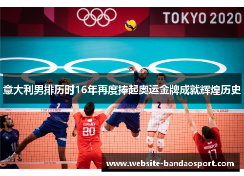 意大利男排历时16年再度捧起奥运金牌成就辉煌历史